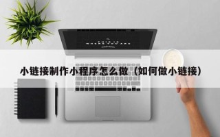 靖江小链接制作小程序怎么做（如何做小链接）