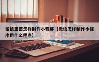 靖江微信里面怎样制作小程序（微信怎样制作小程序用什么程序）