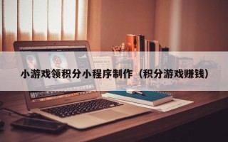 靖江小游戏领积分小程序制作（积分游戏赚钱）