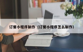 靖江订餐小程序制作（订餐小程序怎么制作）