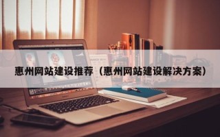 靖江惠州网站建设推荐（惠州网站建设解决方案）
