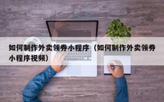 靖江如何制作外卖领券小程序（如何制作外卖领券小程序视频）
