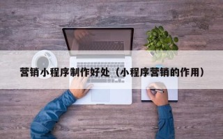 靖江营销小程序制作好处（小程序营销的作用）