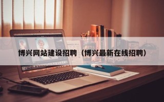 靖江博兴网站建设招聘（博兴最新在线招聘）