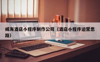 靖江威海酒店小程序制作公司（酒店小程序运营思路）