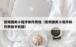 靖江视频图库小程序制作教程（视频图库小程序制作教程手机版）