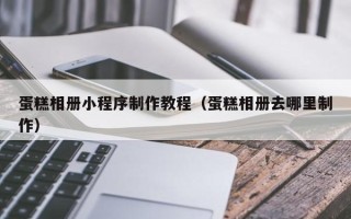 靖江蛋糕相册小程序制作教程（蛋糕相册去哪里制作）